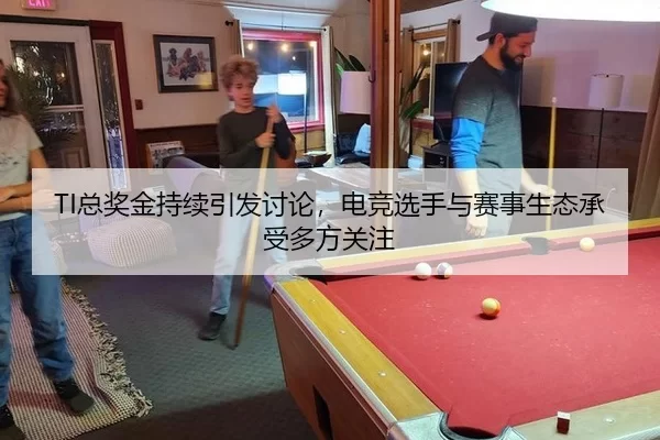 TI总奖金持续引发讨论，电竞选手与赛事生态承受多方关注